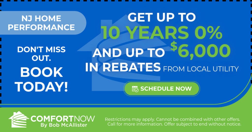 Get up to 10 years 0% and up to $6,000 in rebates from local utility. NJ Performance. Don't miss out. Coupon. Comfort Now by Bob McAllister.