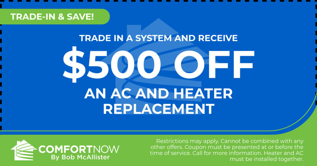 Trade in a system and receive $500 Off an ac and heater replacement. Coupon. Comfort Now by Bob McAllister.