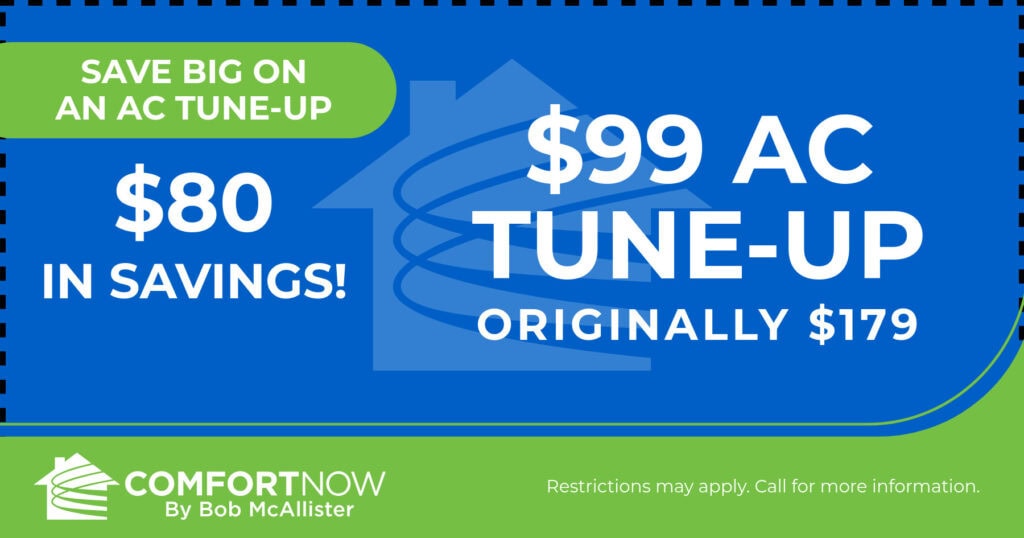 Save Big on an AC Tune-Up. $80 in savings! $99 AC Tune-Up originally $179. Coupon. Comfort Now by Bob McAllister.
