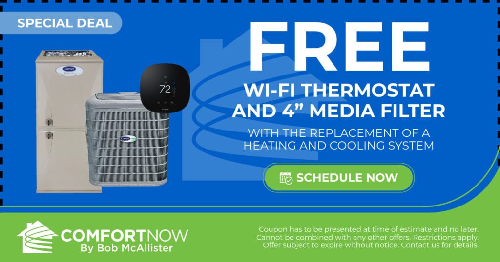 Free Wi-Fi thermostat and 4" media filter. With the replacement of a heating and cooling system. Coupon. Special. Comfort Now by Bob McAllister.